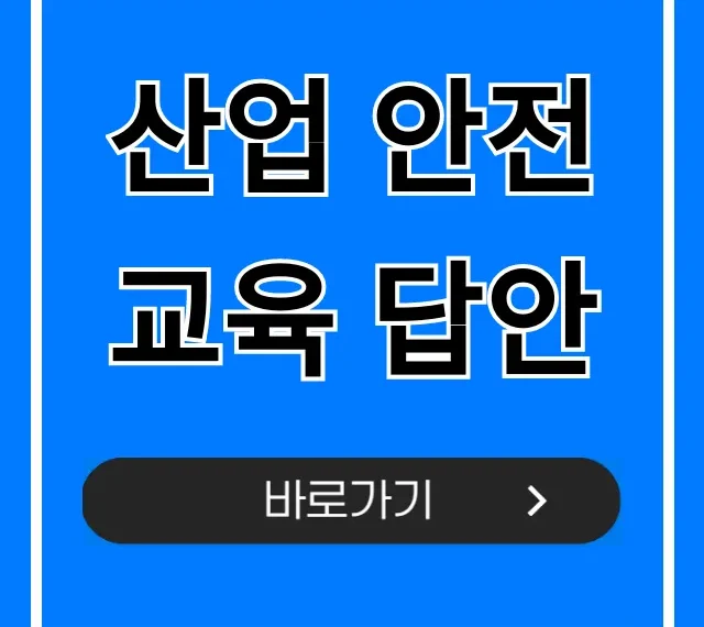 산업 안전교육 답안 총정리, 시험 합격 족보 산업 안전교육 답안 총정리, 시험 합격 족보