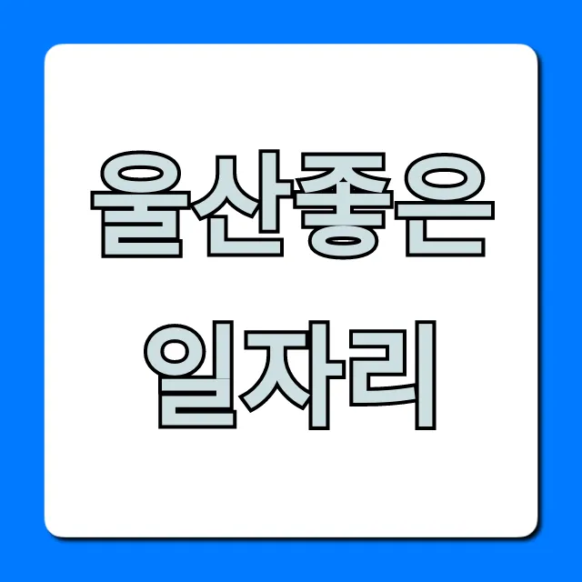 울산좋은일자리! 고액 연봉 취업 성공 완벽 가이드 울산좋은일자리! 고액 연봉 취업 성공 완벽 가이드