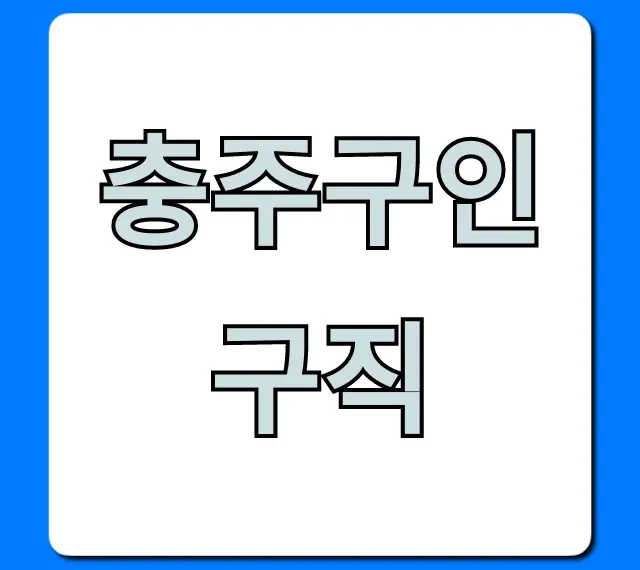 충주구인구직 최신 정보 완벽 총정리