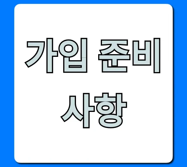 가입 준비사항, 신청 전 필수 총정리!