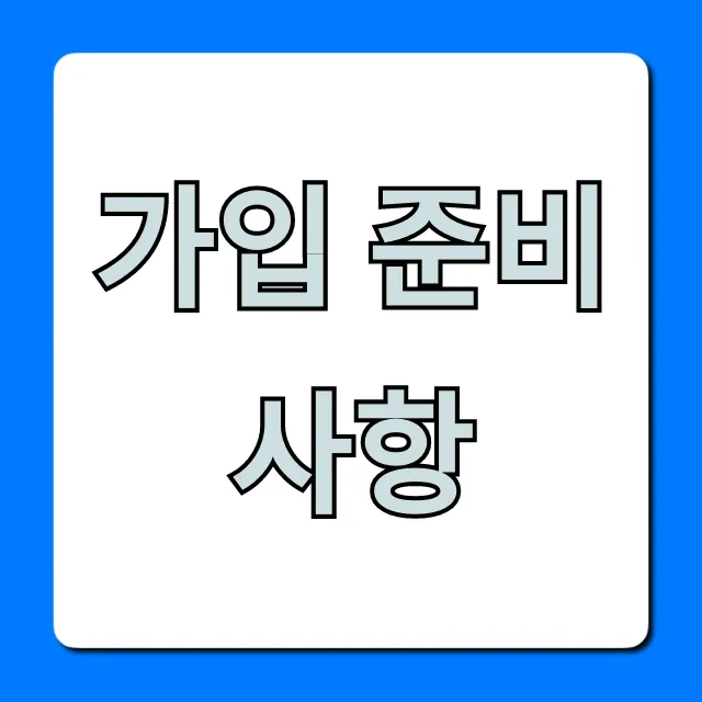 가입 준비사항, 신청 전 필수 총정리! 가입 준비사항, 신청 전 필수 총정리!