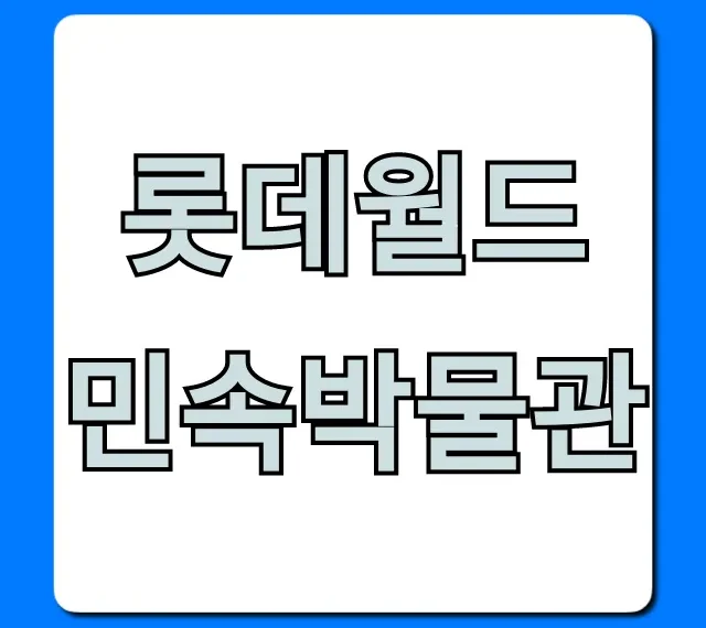 롯데월드 민속박물관 총정리: 관람료 & 볼거리