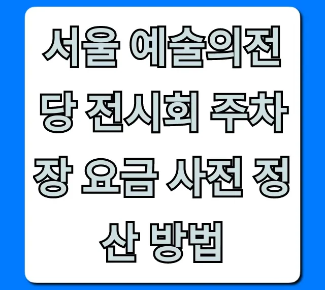 서울 예술의전당 전시회 주차장 요금 사전 정산 꿀팁
