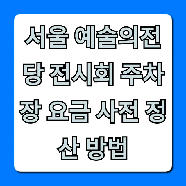 서울 예술의전당 전시회 주차장 요금 사전 정산 꿀팁