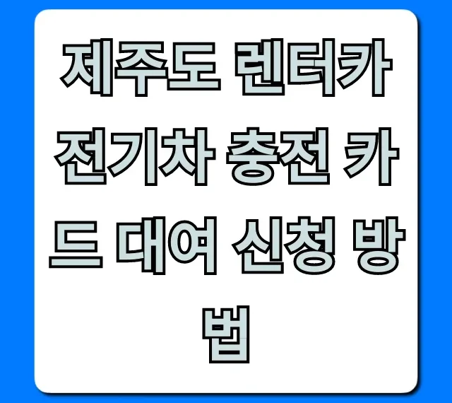 제주도 렌터카 전기차 충전 카드 대여 신청 방법, 꿀팁까지!