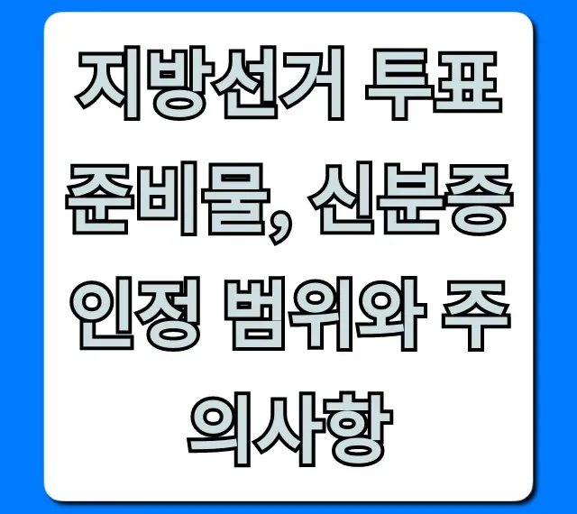 지방선거 투표 준비물, 신분증 인정 범위와 주의사항 총정리