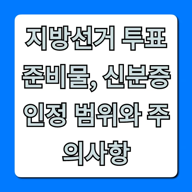 지방선거 투표 준비물, 신분증 인정 범위와 주의사항 총정리