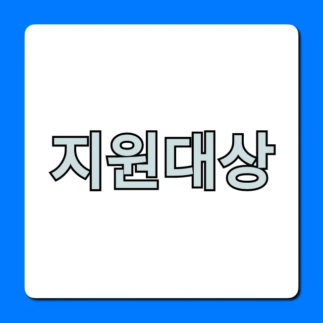지원대상 자격 조건 및 혜택 총정리 지원대상 자격 조건 및 혜택 총정리