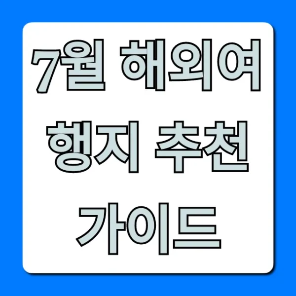 7월 해외여행지 추천 가이드: 후회 없는 선택 꿀팁