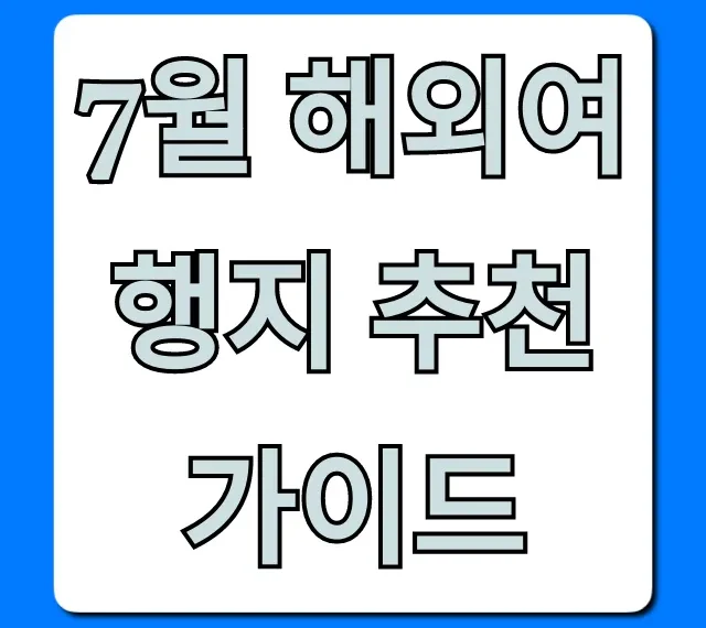 7월 해외여행지 추천 가이드: 후회 없는 선택 꿀팁