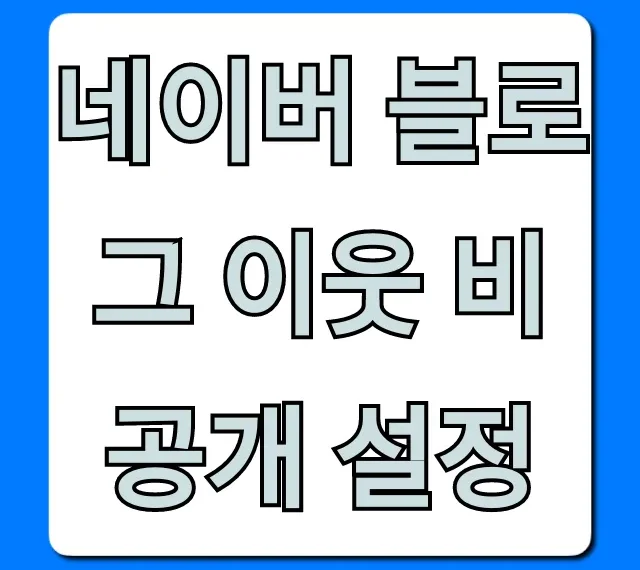 네이버 블로그 이웃 비공개 설정, 사생활 보호 방법 총정리