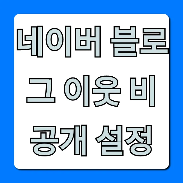 네이버 블로그 이웃 비공개 설정, 사생활 보호 방법 총정리