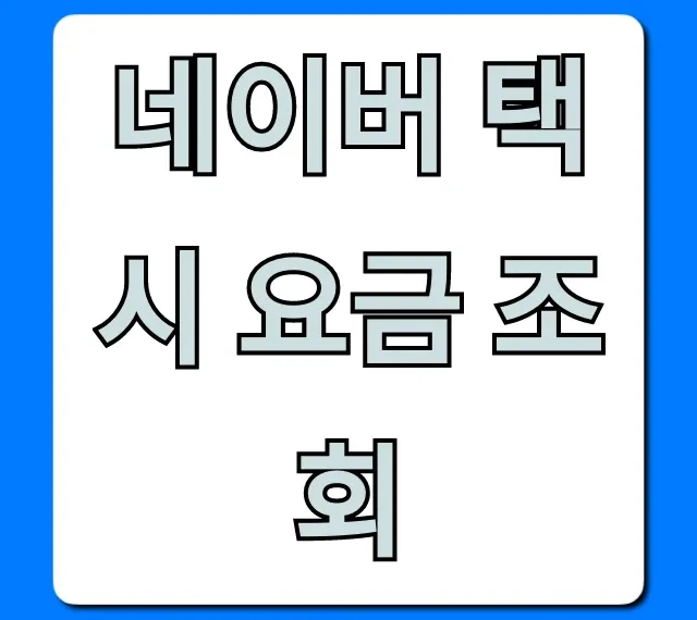 네이버 택시 요금 조회! 최신 예상 요금 총정리