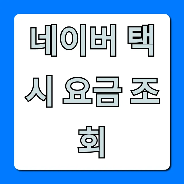 네이버 택시 요금 조회! 최신 예상 요금 총정리