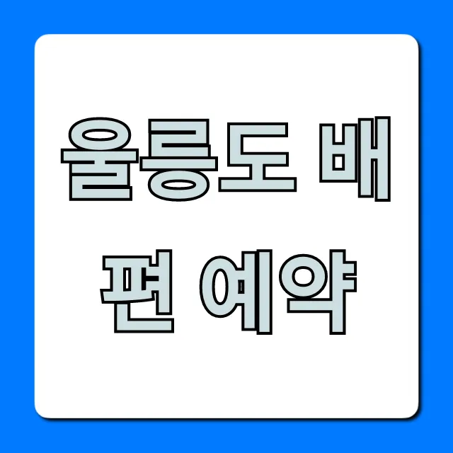 울릉도 배편 예약 총정리! 최저가 할인 꿀팁