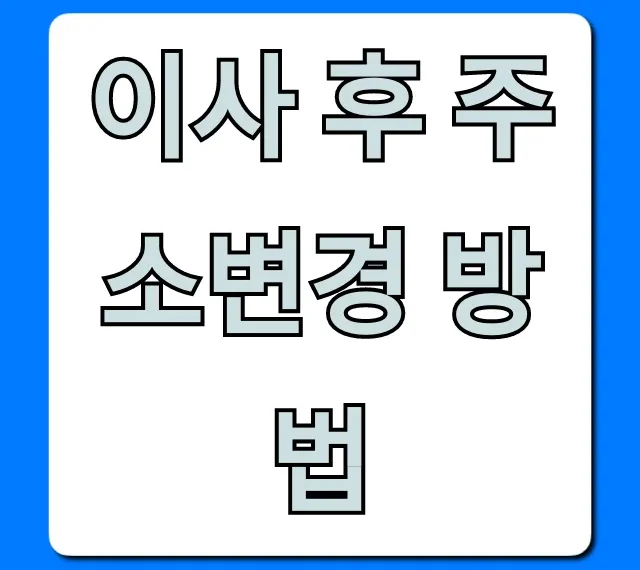 이사 후 주소변경 방법: 한 번에 끝내는 완벽 가이드