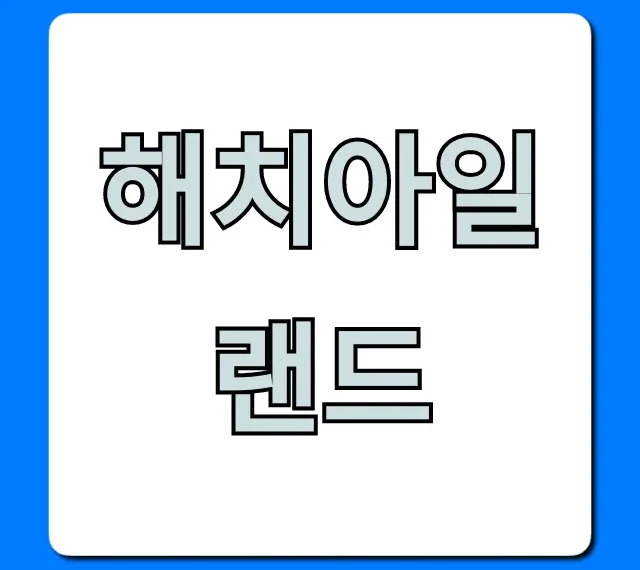 해치아일랜드 가볼만한곳 & 꿀팁 총정리